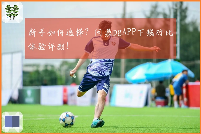 新手如何选择？问鼎pgAPP下载对比体验评测！