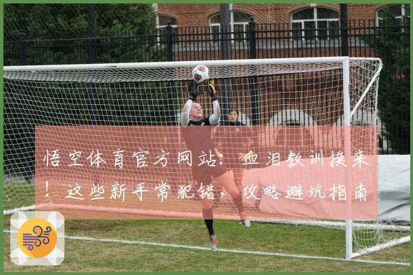 悟空体育官方网站：血泪教训换来！这些新手常犯错，攻略避坑指南助你少走弯路