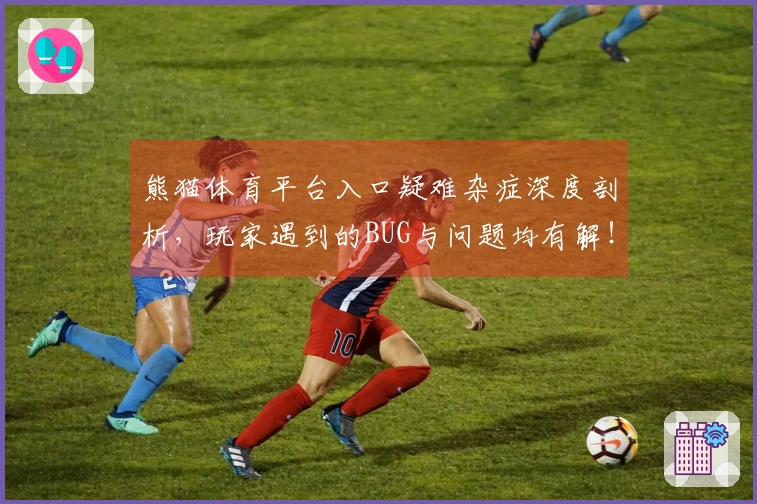 熊猫体育平台入口疑难杂症深度剖析，玩家遇到的BUG与问题均有解！
