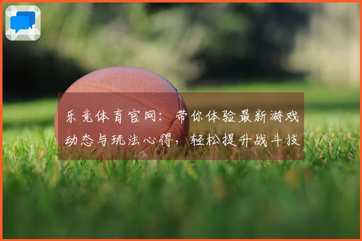 乐竞体育官网：带你体验最新游戏动态与玩法心得，轻松提升战斗技巧