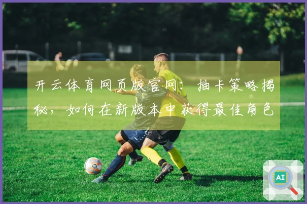 开云体育网页版官网：抽卡策略揭秘，如何在新版本中获得最佳角色收益