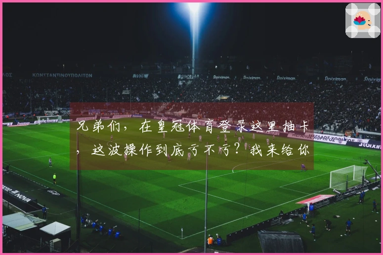 兄弟们，在皇冠体育登录这里抽卡，这波操作到底亏不亏？我来给你掰开了揉碎了说！