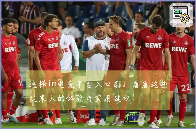 选择im电竞平台入口前，看看这些过来人的体验与实用建议！