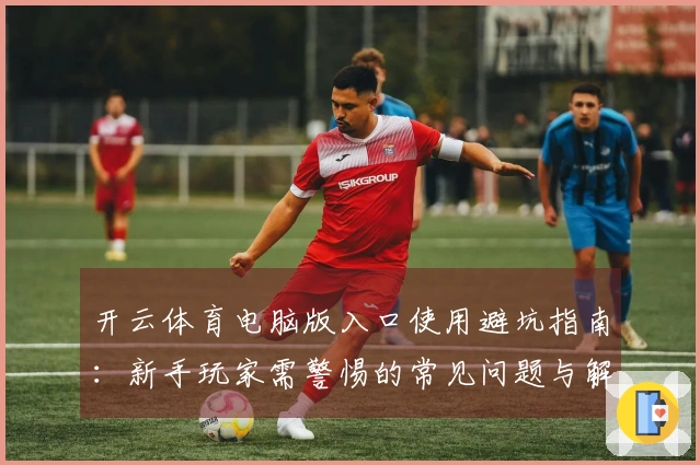开云体育电脑版入口使用避坑指南：新手玩家需警惕的常见问题与解决方案