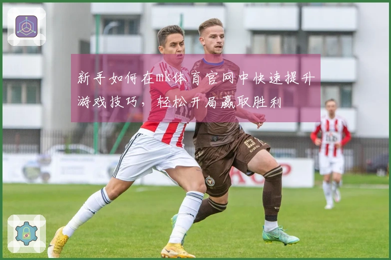 新手如何在mk体育官网中快速提升游戏技巧，轻松开局赢取胜利