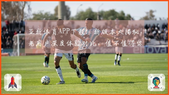 亚新体育APP下载：新版本大揭秘，老用户深度体验对比，值不值得你立刻上手？