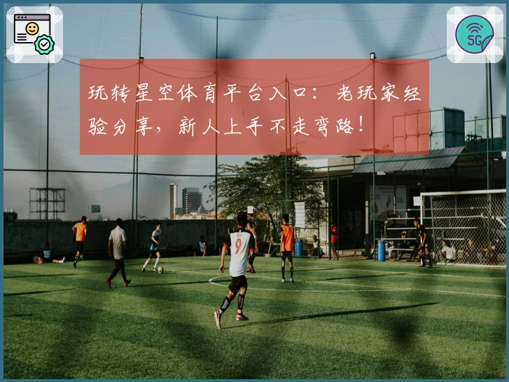 玩转星空体育平台入口：老玩家经验分享，新人上手不走弯路！