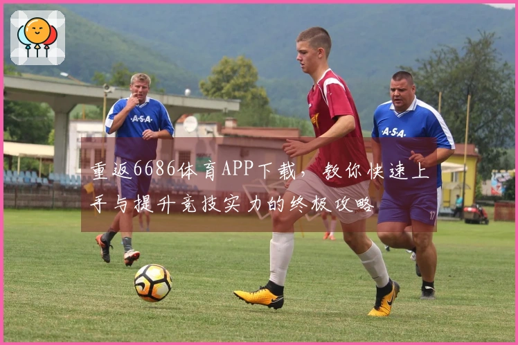 重返6686体育APP下载，教你快速上手与提升竞技实力的终极攻略