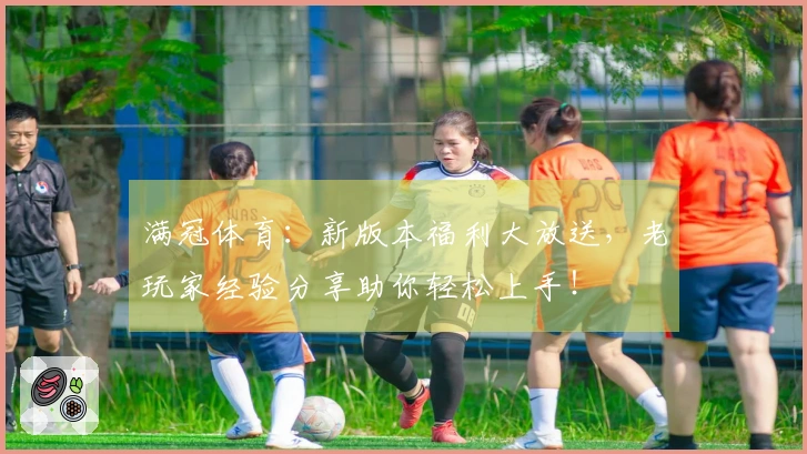 满冠体育：新版本福利大放送，老玩家经验分享助你轻松上手！