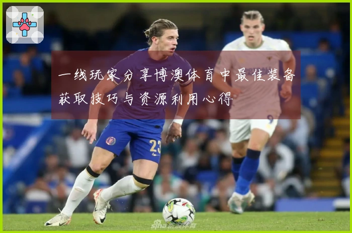 一线玩家分享博澳体育中最佳装备获取技巧与资源利用心得