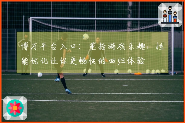 博万平台入口：重拾游戏乐趣，性能优化让你更畅快的回归体验