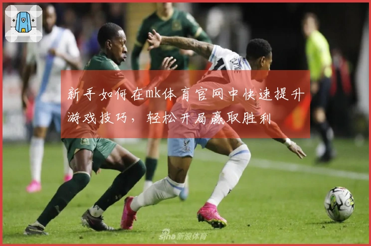 新手如何在mk体育官网中快速提升游戏技巧，轻松开局赢取胜利