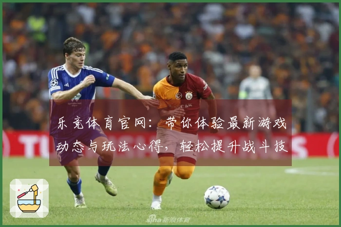 乐竞体育官网：带你体验最新游戏动态与玩法心得，轻松提升战斗技巧