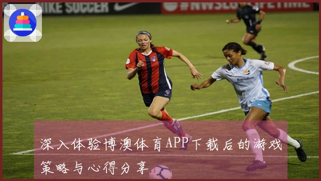深入体验博澳体育APP下载后的游戏策略与心得分享