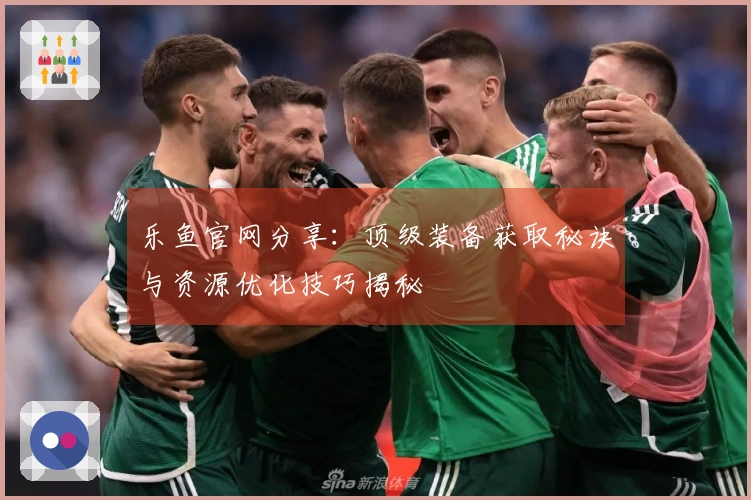 乐鱼官网分享：顶级装备获取秘诀与资源优化技巧揭秘