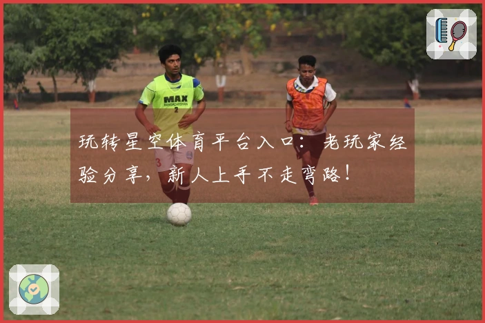 玩转星空体育平台入口：老玩家经验分享，新人上手不走弯路！