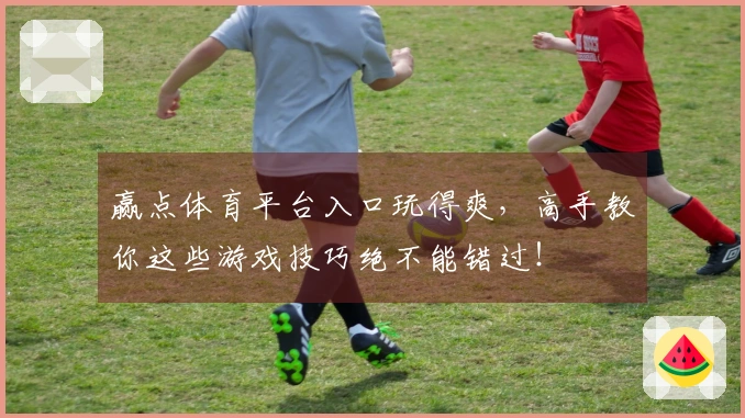 赢点体育平台入口玩得爽，高手教你这些游戏技巧绝不能错过！