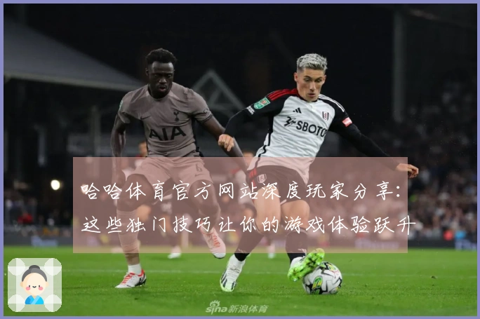 哈哈体育官方网站深度玩家分享：这些独门技巧让你的游戏体验跃升不止一个档次！