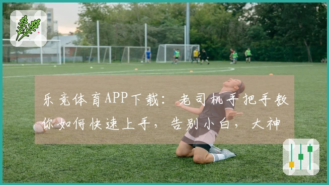 乐竞体育APP下载：老司机手把手教你如何快速上手，告别小白，大神养成之路！