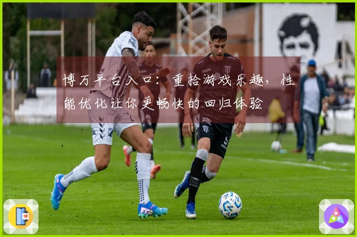 博万平台入口：重拾游戏乐趣，性能优化让你更畅快的回归体验