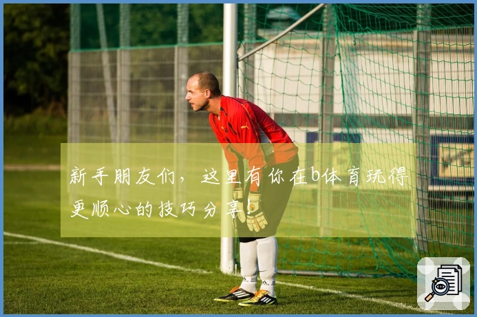 新手朋友们，这里有你在b体育玩得更顺心的技巧分享！